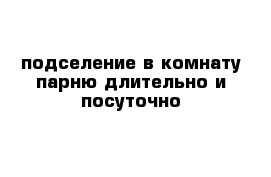 подселение в комнату парню длительно и посуточно